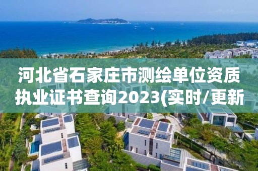 河北省石家庄市测绘单位资质执业证书查询2023(实时/更新中)