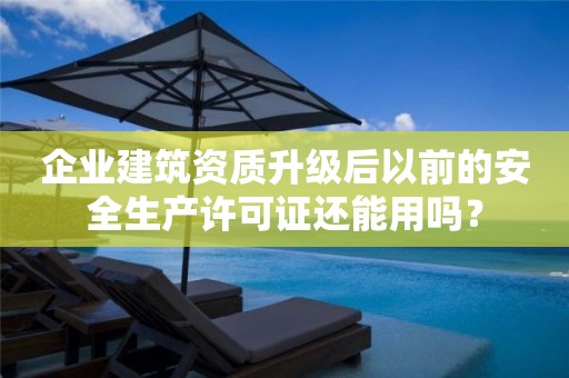 企业建筑资质升级后以前的安全生产许可证还能用吗？