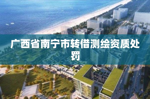 广西省南宁市转借测绘资质处罚