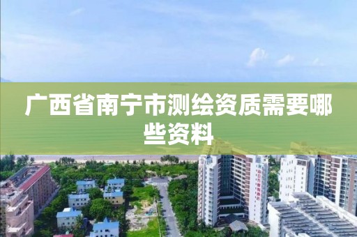 广西省南宁市测绘资质需要哪些资料