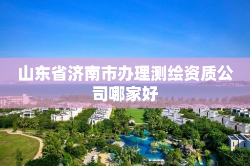 山东省济南市办理测绘资质公司哪家好