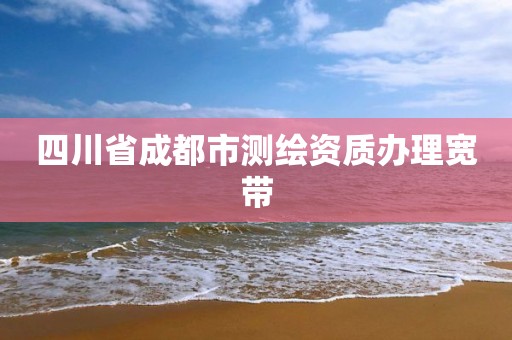 四川省成都市测绘资质办理宽带