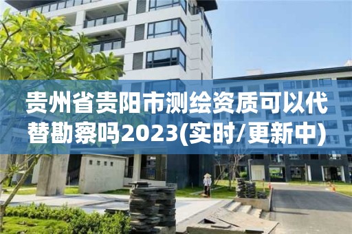 贵州省贵阳市测绘资质可以代替勘察吗2023(实时/更新中)