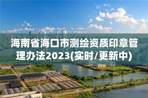 海南省海口市测绘资质印章管理办法2023(实时/更新中)