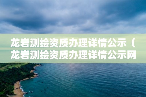 龙岩测绘资质办理详情公示（龙岩测绘资质办理详情公示网）