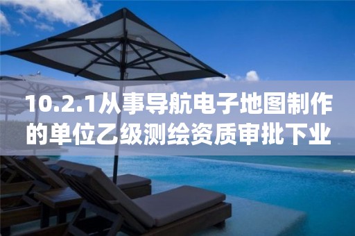 10.2.1从事导航电子地图制作的单位乙级测绘资质审批下业务项_从事导航电子地图制作的单位乙级测绘资质审批实施要素