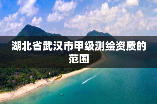 湖北省武汉市甲级测绘资质的范围