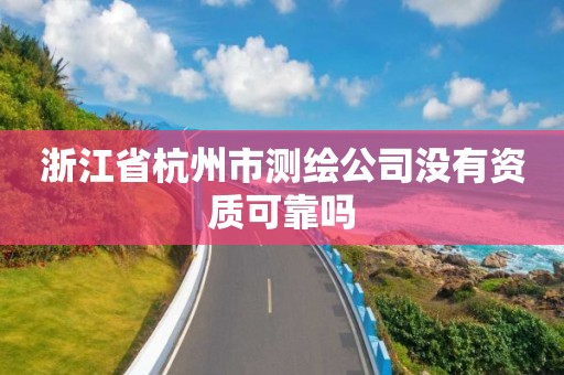 浙江省杭州市测绘公司没有资质可靠吗