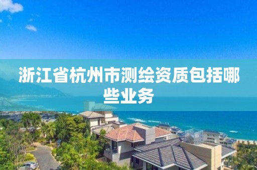 浙江省杭州市测绘资质包括哪些业务