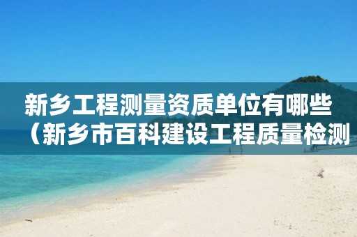 新乡工程测量资质单位有哪些（新乡市百科建设工程质量检测有限公司招聘）