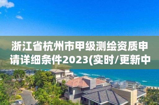 浙江省杭州市甲级测绘资质申请详细条件2023(实时/更新中)