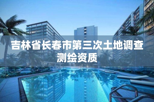 吉林省长春市第三次土地调查测绘资质