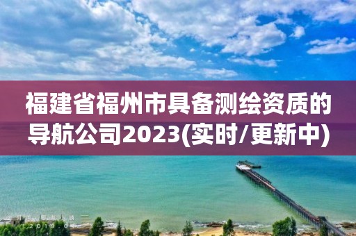 福建省福州市具备测绘资质的导航公司2023(实时/更新中)