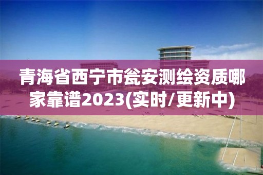 青海省西宁市瓮安测绘资质哪家靠谱2023(实时/更新中)