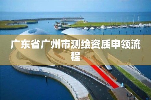 广东省广州市测绘资质申领流程