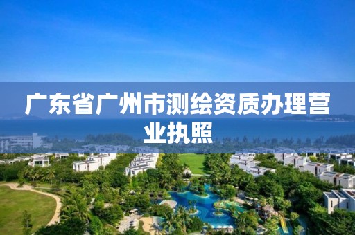 广东省广州市测绘资质办理营业执照