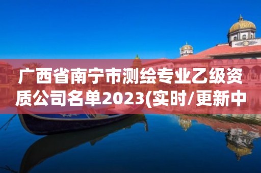 广西省南宁市测绘专业乙级资质公司名单2023(实时/更新中)