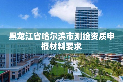 黑龙江省哈尔滨市测绘资质申报材料要求