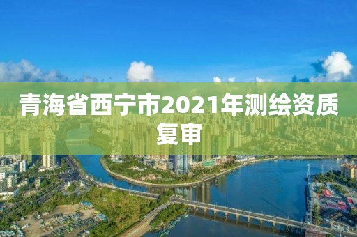 青海省西宁市2021年测绘资质复审