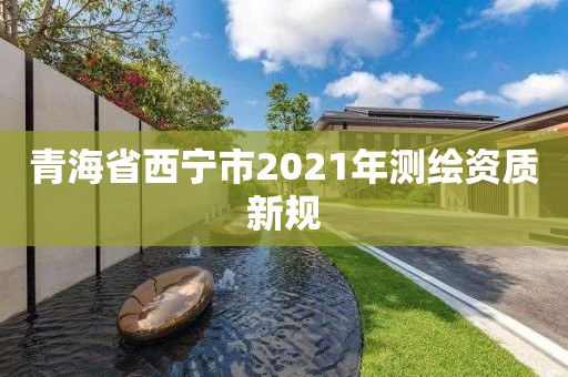 青海省西宁市2021年测绘资质新规