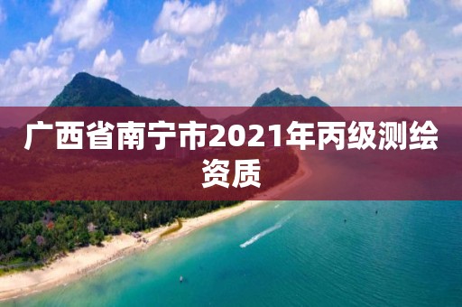 广西省南宁市2021年丙级测绘资质