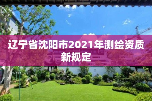 辽宁省沈阳市2021年测绘资质新规定