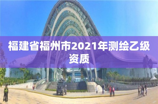 福建省福州市2021年测绘乙级资质