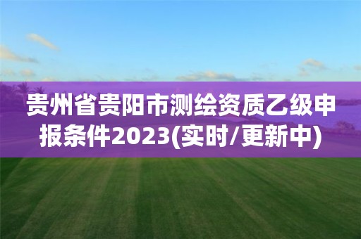 贵州省贵阳市测绘资质乙级申报条件2023(实时/更新中)