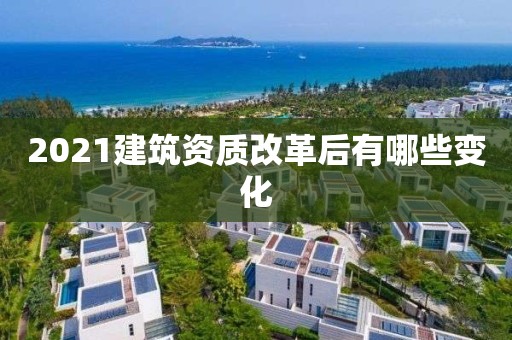 2021建筑资质改革后有哪些变化