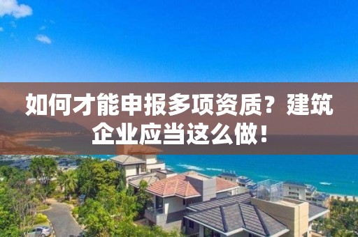 如何才能申报多项资质？建筑企业应当这么做！