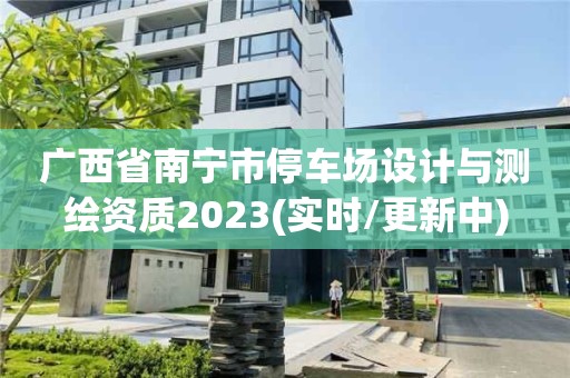 广西省南宁市停车场设计与测绘资质2023(实时/更新中)