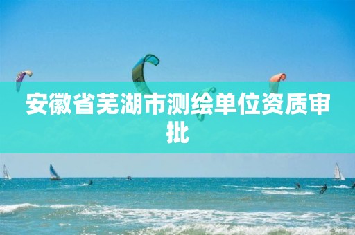 安徽省芜湖市测绘单位资质审批