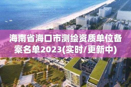 海南省海口市测绘资质单位备案名单2023(实时/更新中)