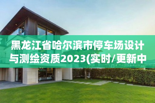 黑龙江省哈尔滨市停车场设计与测绘资质2023(实时/更新中)