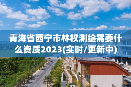 青海省西宁市林权测绘需要什么资质2023(实时/更新中)