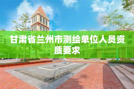 甘肃省兰州市测绘单位人员资质要求