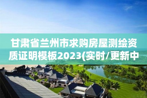 甘肃省兰州市求购房屋测绘资质证明模板2023(实时/更新中)