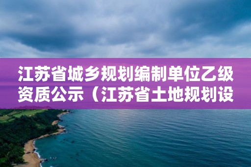 江苏省城乡规划编制单位乙级资质公示（江苏省土地规划设计院）