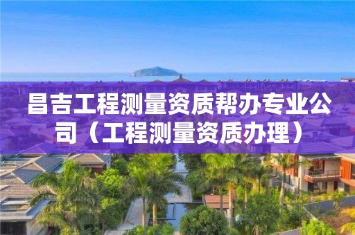 昌吉工程测量资质帮办专业公司（工程测量资质办理）