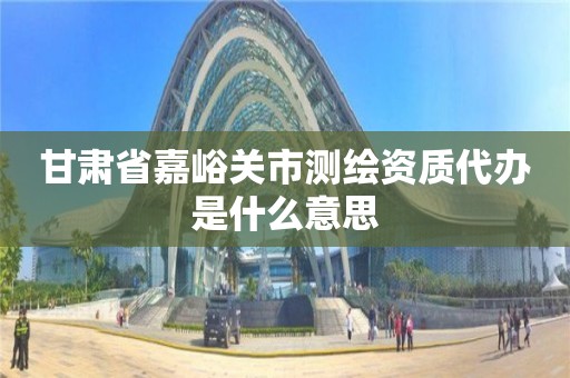 甘肃省嘉峪关市测绘资质代办是什么意思