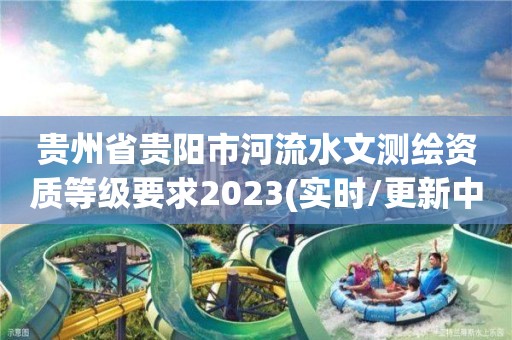 贵州省贵阳市河流水文测绘资质等级要求2023(实时/更新中)