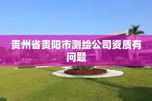 贵州省贵阳市测绘公司资质有问题