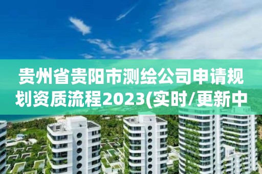 贵州省贵阳市测绘公司申请规划资质流程2023(实时/更新中)