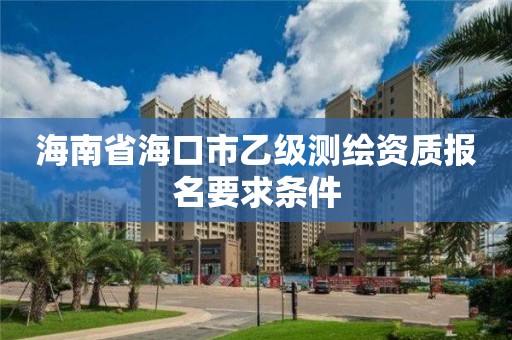 海南省海口市乙级测绘资质报名要求条件