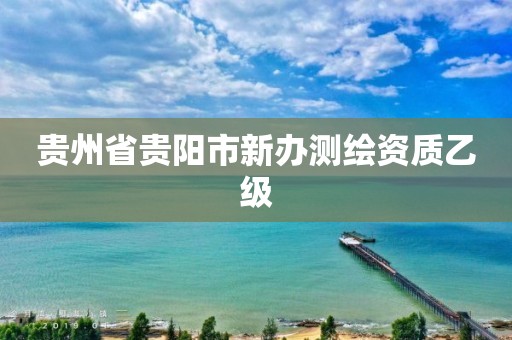 贵州省贵阳市新办测绘资质乙级