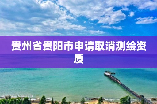 贵州省贵阳市申请取消测绘资质