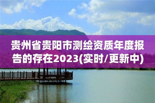 贵州省贵阳市测绘资质年度报告的存在2023(实时/更新中)