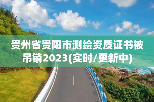 贵州省贵阳市测绘资质证书被吊销2023(实时/更新中)