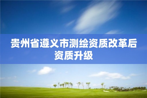 贵州省遵义市测绘资质改革后资质升级