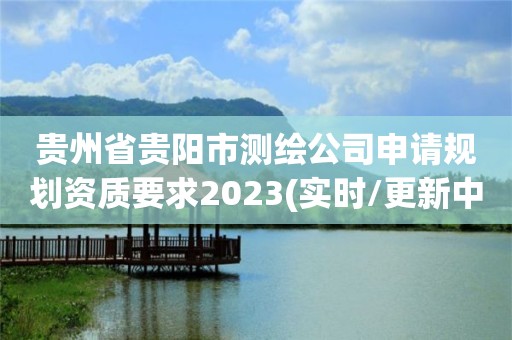 贵州省贵阳市测绘公司申请规划资质要求2023(实时/更新中)